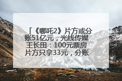 《哪吒2》片方或分账51亿元，光线传媒王长田：100元票房片方只拿33元，分账方式不合理