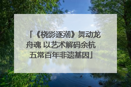 《桡影逐潮》舞动龙舟魂 以艺术解码余杭五常百年非遗基因