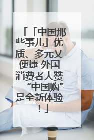 「中国那些事儿」优质、多元又便捷 外国消费者大赞“中国购”是全新体验！