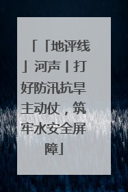 「地评线」河声丨打好防汛抗旱主动仗，筑牢水安全屏障