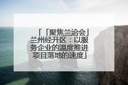 「聚焦兰洽会」兰州经开区：以服务企业的温度推进项目落地的速度