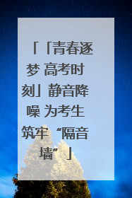 「青春逐梦 高考时刻」静音降噪 为考生筑牢“隔音墙”