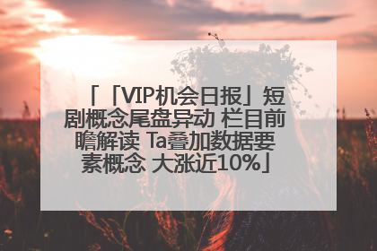 「VIP机会日报」短剧概念尾盘异动 栏目前瞻解读 Ta叠加数据要素概念 大涨近10%