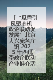 “瓜香引凤聚商机 政企联动促发展”北京大兴庞各庄镇 2025 年西瓜季政企联动产业推介活动圆满举行