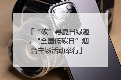 “碳”寻夏日绿趣，“全国低碳日”烟台主场活动举行