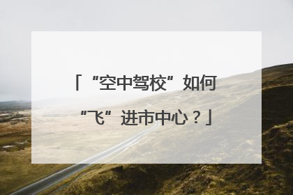 “空中驾校”如何“飞”进市中心？