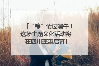 “粽”情过端午！这场主题文化活动将在四川蓬溪启幕