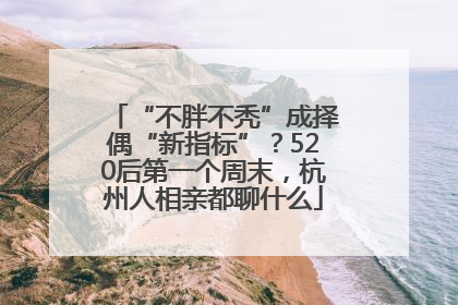 “不胖不秃”成择偶“新指标”？520后第一个周末，杭州人相亲都聊什么