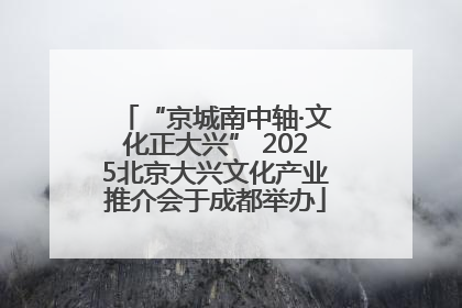“京城南中轴·文化正大兴” 2025北京大兴文化产业推介会于成都举办