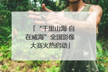 “千里山海 自在威海”全国影像大赛火热启动