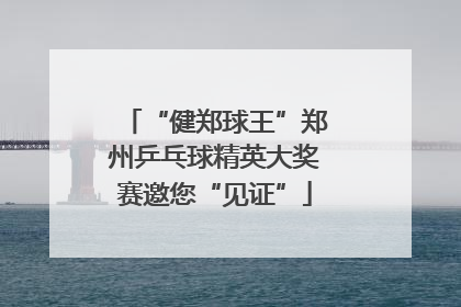“健郑球王”郑州乒乓球精英大奖赛邀您“见证”