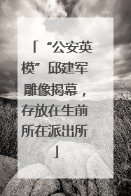 “公安英模”邱建军雕像揭幕，存放在生前所在派出所