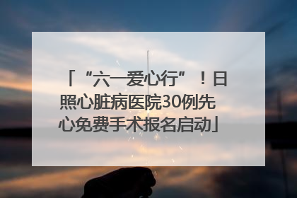 “六一爱心行”！日照心脏病医院30例先心免费手术报名启动