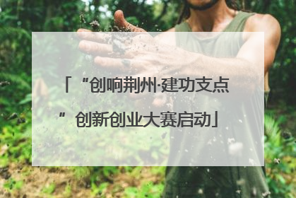 “创响荆州·建功支点”创新创业大赛启动