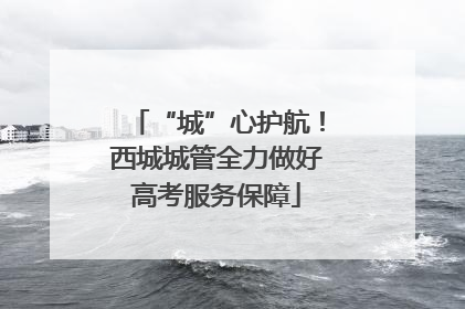 “城”心护航！西城城管全力做好高考服务保障