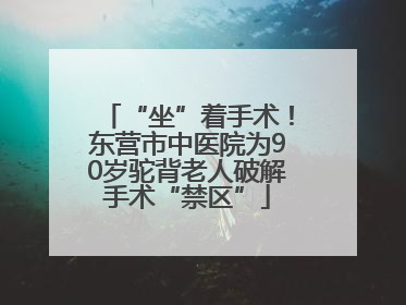 “坐”着手术！东营市中医院为90岁驼背老人破解手术“禁区”