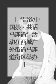 “品饮中国茶・共话马连道”活动在西城广外街道马连道街区举办