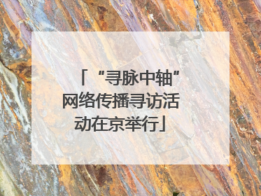 “寻脉中轴”网络传播寻访活动在京举行