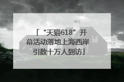 “天猫618”开幕活动落地上海西岸 引数十万人到访