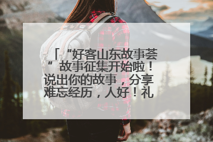“好客山东故事荟”故事征集开始啦！说出你的故事，分享难忘经历，人好！礼品多！速来！