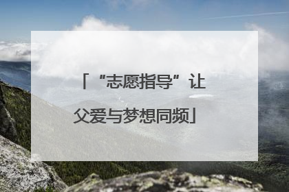 “志愿指导”让父爱与梦想同频