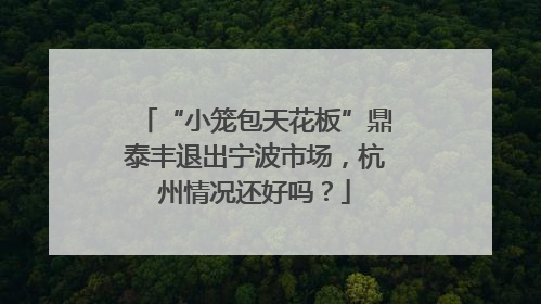 “小笼包天花板”鼎泰丰退出宁波市场，杭州情况还好吗？