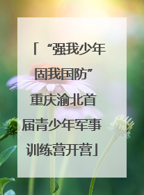 “强我少年 固我国防” 重庆渝北首届青少年军事训练营开营
