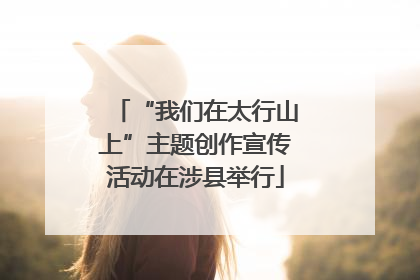 “我们在太行山上”主题创作宣传活动在涉县举行