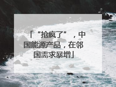 “抢疯了”，中国能源产品，在邻国需求暴增