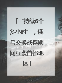“持续6个多小时”，俄乌交换战俘期间互袭首都地区