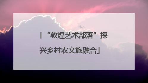 “敦煌艺术部落”探兴乡村农文旅融合