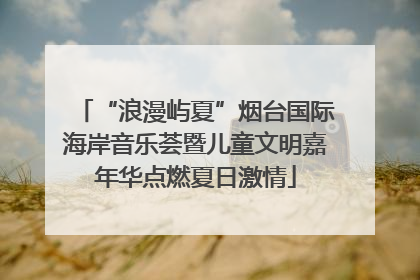 “浪漫屿夏”烟台国际海岸音乐荟暨儿童文明嘉年华点燃夏日激情