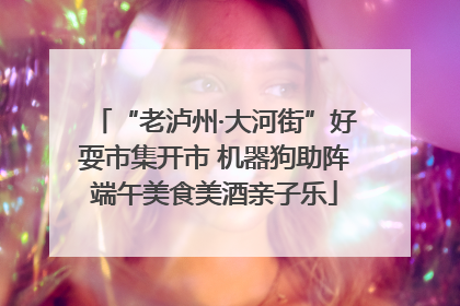 “老泸州·大河街”好耍市集开市 机器狗助阵端午美食美酒亲子乐