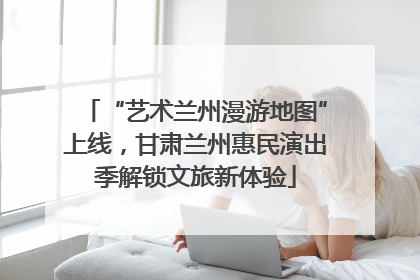“艺术兰州漫游地图”上线，甘肃兰州惠民演出季解锁文旅新体验