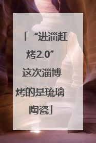 “进淄赶烤2.0” 这次淄博烤的是琉璃陶瓷