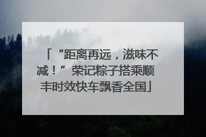 “距离再远，滋味不减！”荣记粽子搭乘顺丰时效快车飘香全国