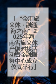 “金汇旅文体・融通海之南”2025年海南省旅文体产融对接活动暨金融服务中心成立仪式举行