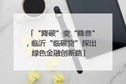 “降碳”变“降息”，临沂“临碳贷”探出绿色金融创新路