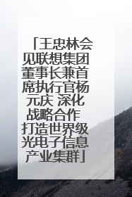 王忠林会见联想集团董事长兼首席执行官杨元庆 深化战略合作 打造世界级光电子信息产业集群