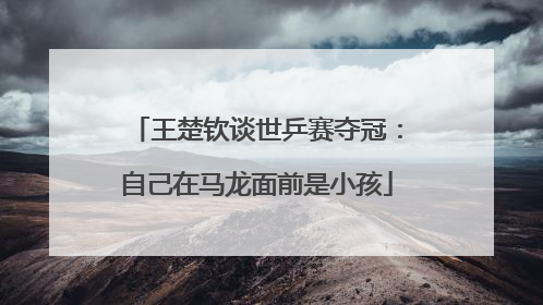 王楚钦谈世乒赛夺冠：自己在马龙面前是小孩