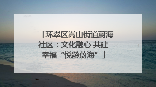 环翠区嵩山街道蔚海社区：文化融心 共建幸福“悦龄蔚海”