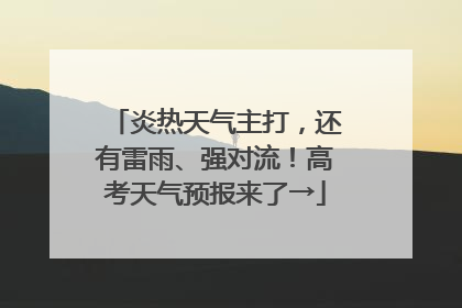 炎热天气主打，还有雷雨、强对流！高考天气预报来了→