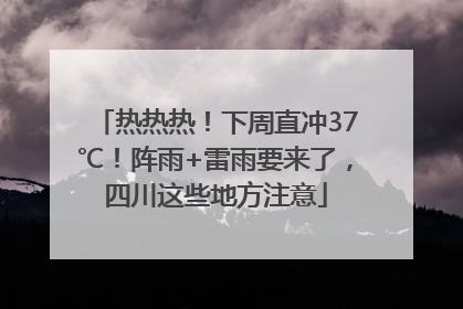 热热热！下周直冲37℃！阵雨+雷雨要来了，四川这些地方注意
