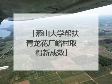 燕山大学帮扶青龙花厂峪村取得新成效
