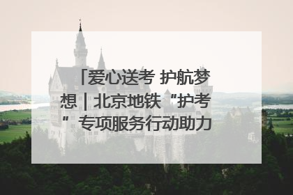 爱心送考 护航梦想｜北京地铁“护考”专项服务行动助力考生无忧赴考