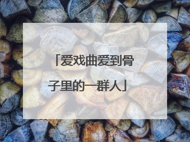 爱戏曲爱到骨子里的一群人