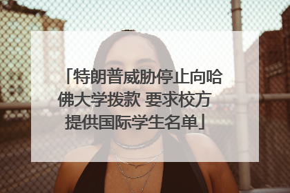 特朗普威胁停止向哈佛大学拨款 要求校方提供国际学生名单