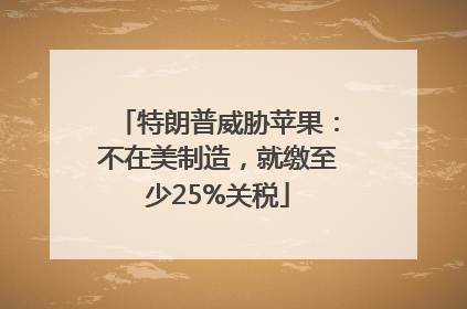 特朗普威胁苹果：不在美制造，就缴至少25%关税