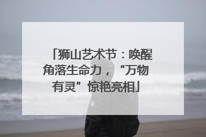 狮山艺术节：唤醒角落生命力，“万物有灵”惊艳亮相