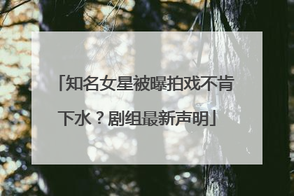 知名女星被曝拍戏不肯下水？剧组最新声明